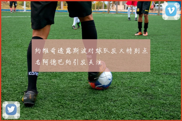 约维奇透露斯波对球队发火特别点名阿德巴约引发关注