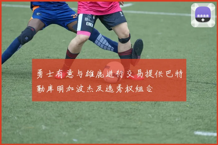 勇士有意与雄鹿进行交易提供巴特勒库明加波杰及选秀权组合