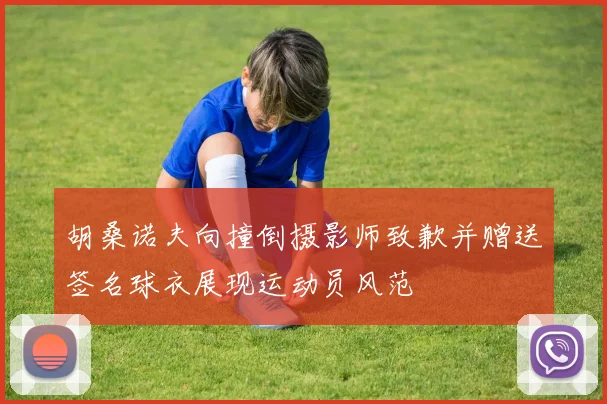 胡桑诺夫向撞倒摄影师致歉并赠送签名球衣展现运动员风范