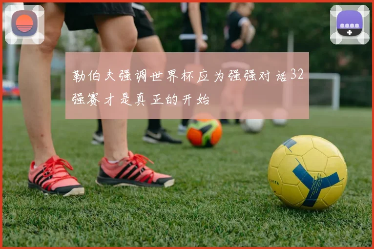勒伯夫强调世界杯应为强强对话32强赛才是真正的开始