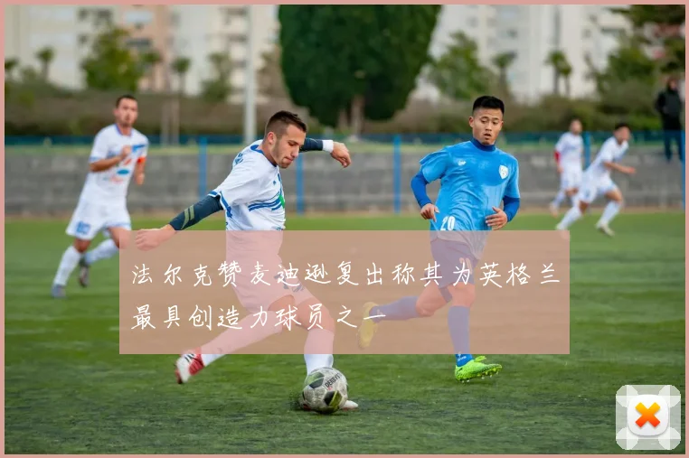 法尔克赞麦迪逊复出称其为英格兰最具创造力球员之一