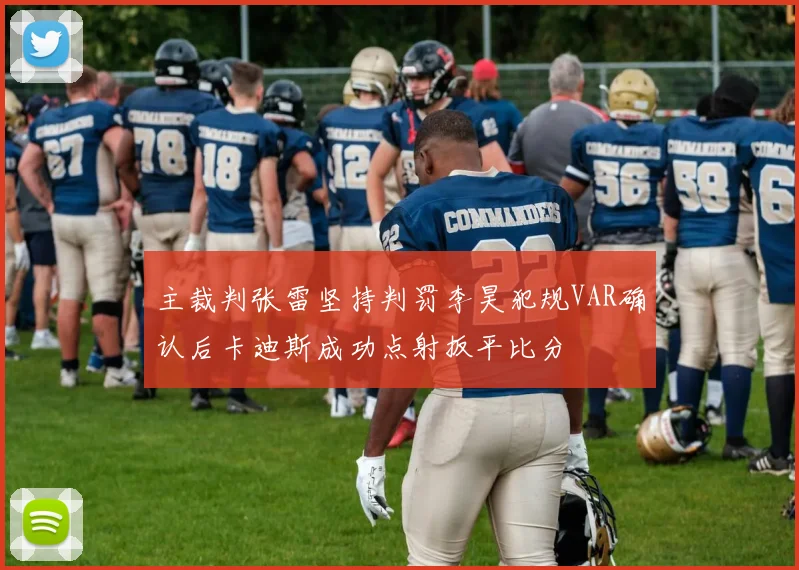 主裁判张雷坚持判罚李昊犯规VAR确认后卡迪斯成功点射扳平比分