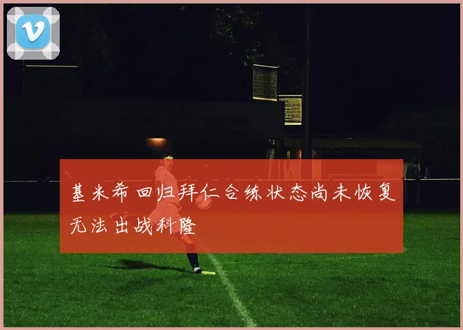 基米希回归拜仁合练状态尚未恢复无法出战科隆