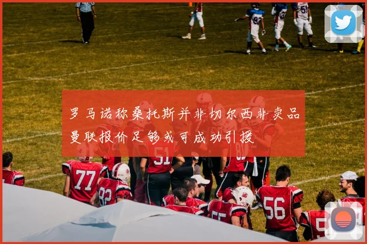 罗马诺称桑托斯并非切尔西非卖品曼联报价足够或可成功引援