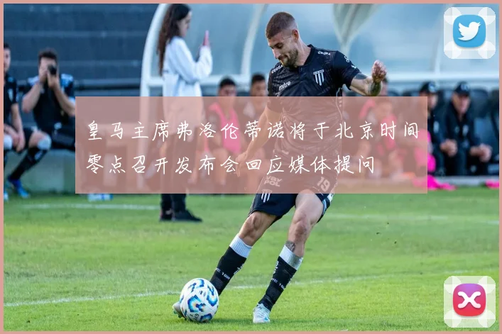 皇马主席弗洛伦蒂诺将于北京时间零点召开发布会回应媒体提问