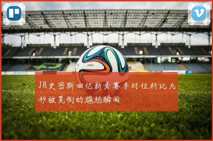 JR史密斯回忆新秀赛季对位科比九秒被晃倒的尴尬瞬间