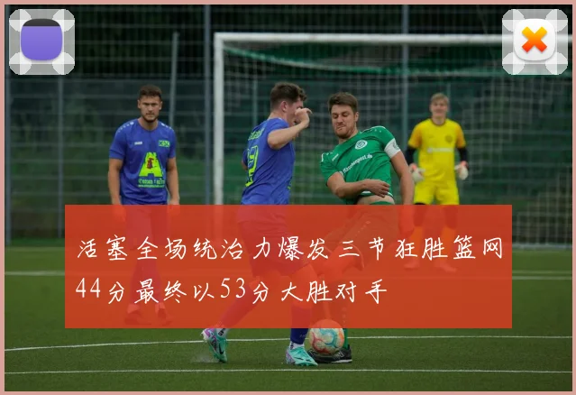 活塞全场统治力爆发三节狂胜篮网44分最终以53分大胜对手