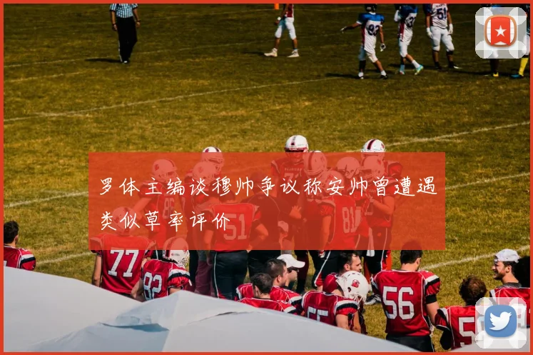罗体主编谈穆帅争议称安帅曾遭遇类似草率评价