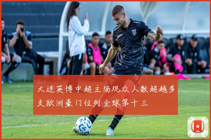 大连英博中超主场观众人数超越多支欧洲豪门位列全球第十三