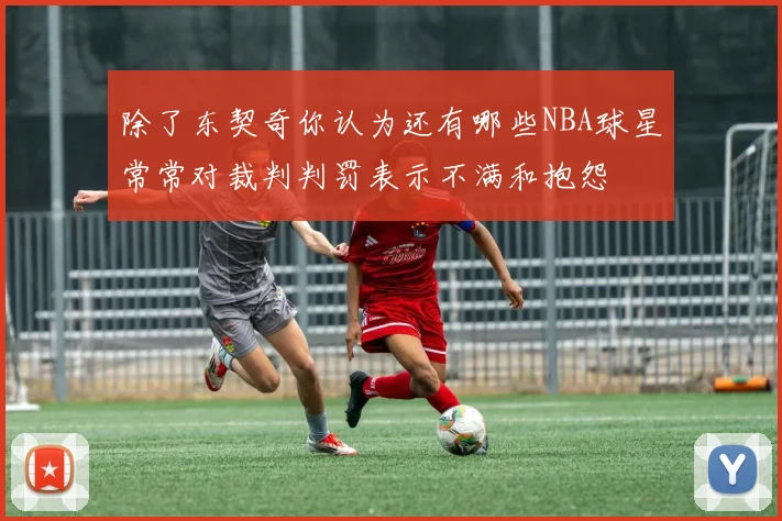 除了东契奇你认为还有哪些NBA球星常常对裁判判罚表示不满和抱怨