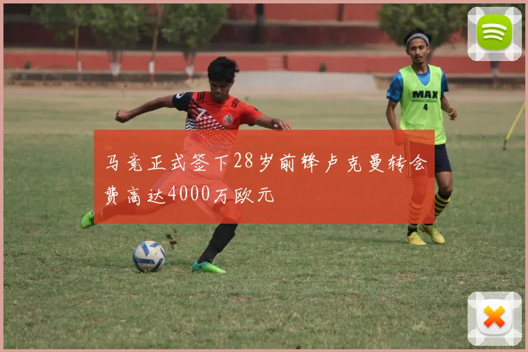 马竞正式签下28岁前锋卢克曼转会费高达4000万欧元