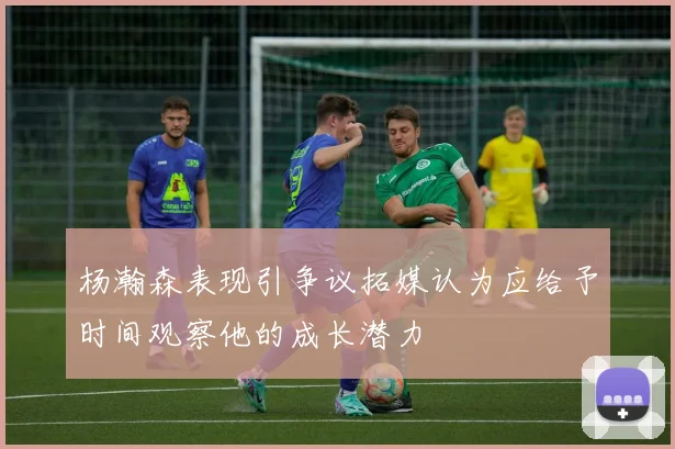 杨瀚森表现引争议拓媒认为应给予时间观察他的成长潜力