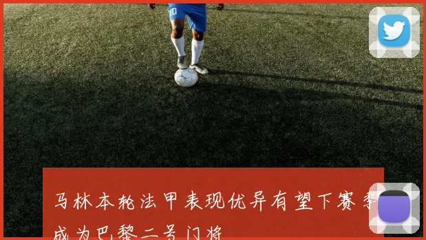 马林本轮法甲表现优异有望下赛季成为巴黎二号门将
