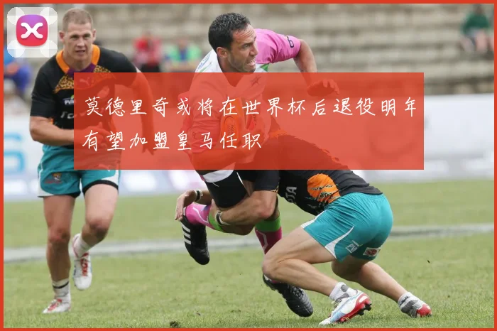 莫德里奇或将在世界杯后退役明年有望加盟皇马任职