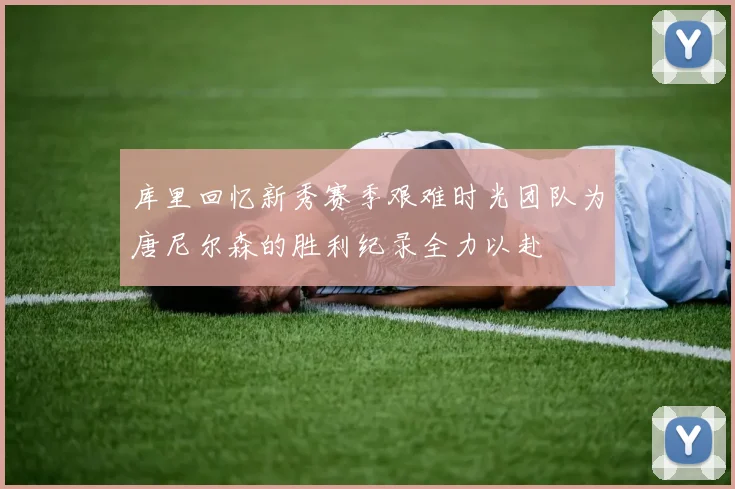 库里回忆新秀赛季艰难时光团队为唐尼尔森的胜利纪录全力以赴