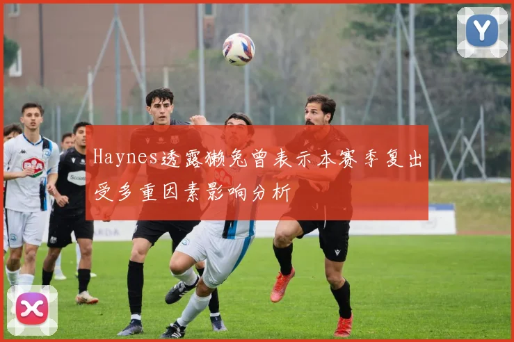 Haynes透露獭兔曾表示本赛季复出受多重因素影响分析