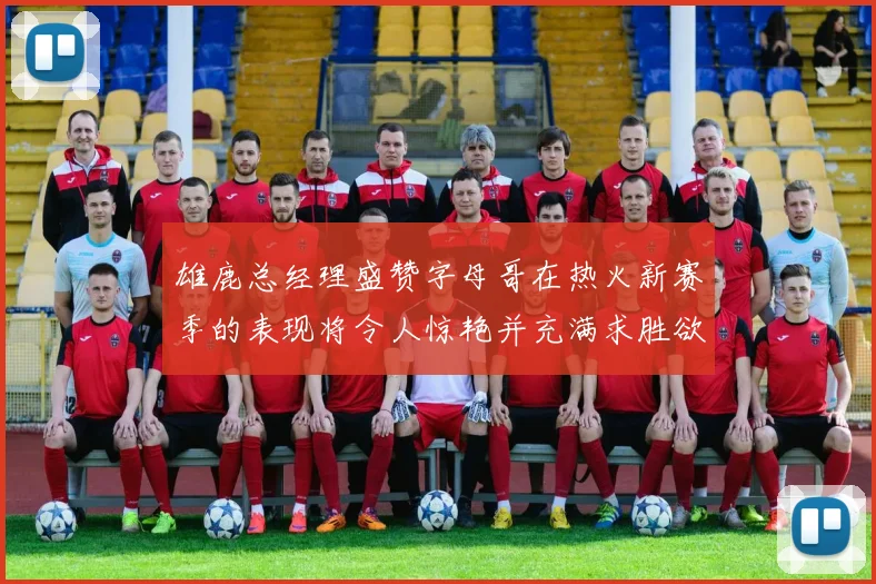 雄鹿总经理盛赞字母哥在热火新赛季的表现将令人惊艳并充满求胜欲