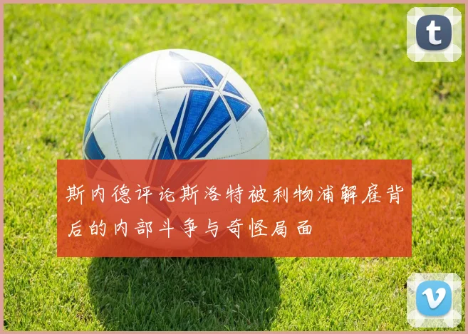斯内德评论斯洛特被利物浦解雇背后的内部斗争与奇怪局面