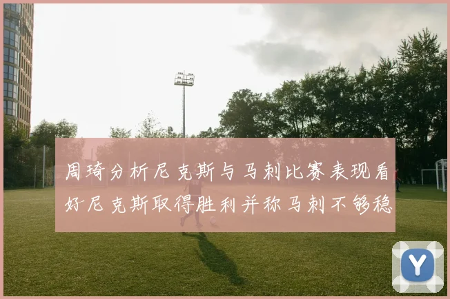 周琦分析尼克斯与马刺比赛表现看好尼克斯取得胜利并称马刺不够稳定