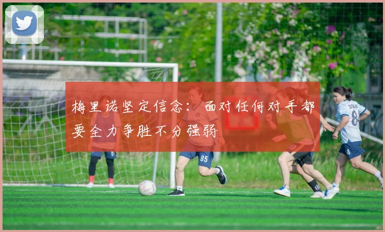 梅里诺坚定信念：面对任何对手都要全力争胜不分强弱