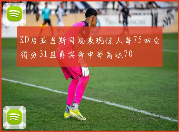 KD与亚当斯同场表现惊人每75回合得分31且真实命中率高达70