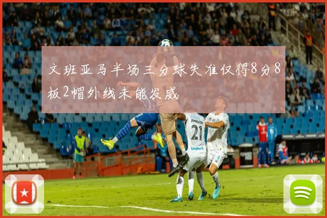 文班亚马半场三分球失准仅得8分8板2帽外线未能发威