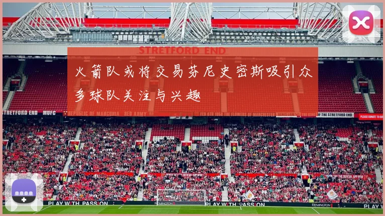 火箭队或将交易芬尼史密斯吸引众多球队关注与兴趣