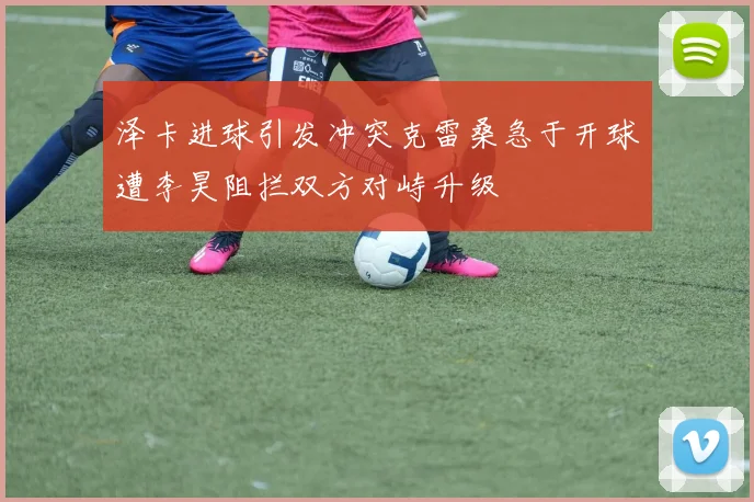 泽卡进球引发冲突克雷桑急于开球遭李昊阻拦双方对峙升级