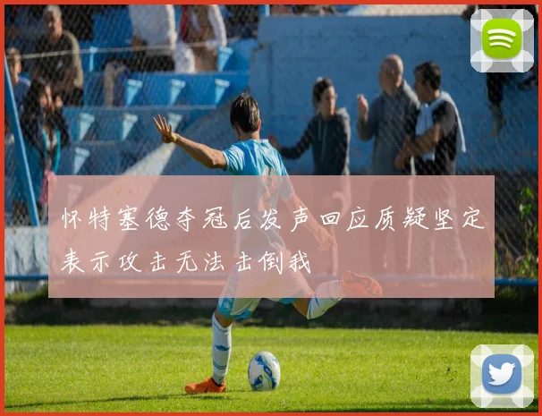 怀特塞德夺冠后发声回应质疑坚定表示攻击无法击倒我